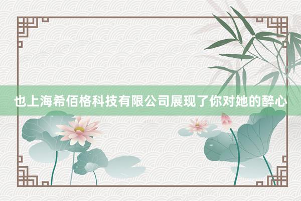 也上海希佰格科技有限公司展现了你对她的醉心