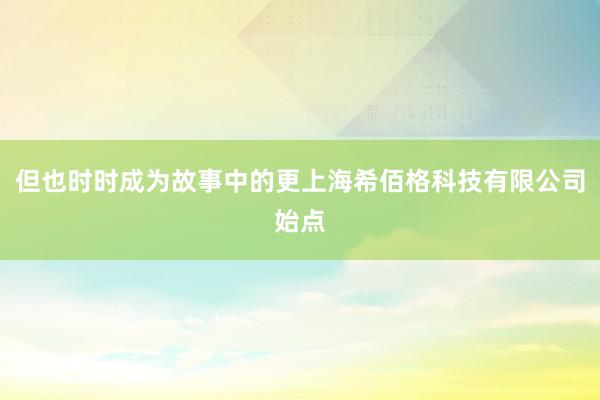 但也时时成为故事中的更上海希佰格科技有限公司始点